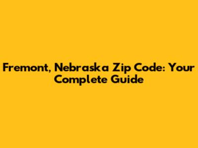Fremont, Nebraska Zip Code: Your Complete Guide