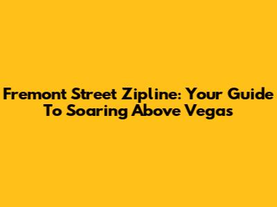 Fremont Street Zipline: Your Guide To Soaring Above Vegas