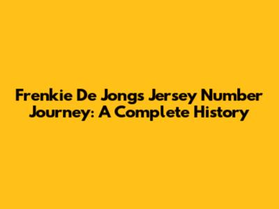 Frenkie De Jong's Jersey Number Journey: A Complete History