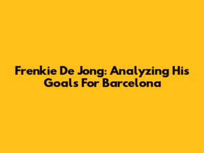 Frenkie De Jong: Analyzing His Goals For Barcelona