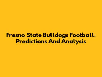 Fresno State Bulldogs Football: Predictions And Analysis
