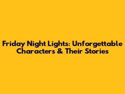 Friday Night Lights: Unforgettable Characters & Their Stories