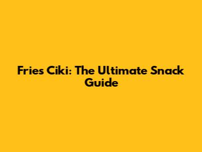 Fries Ciki: The Ultimate Snack Guide