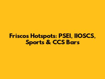 Frisco's Hotspots: PSEI, IIOSCS, Sports & CCS Bars