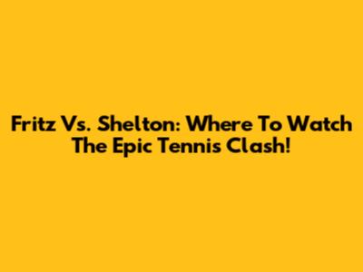 Fritz Vs. Shelton: Where To Watch The Epic Tennis Clash!