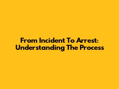 From Incident To Arrest: Understanding The Process