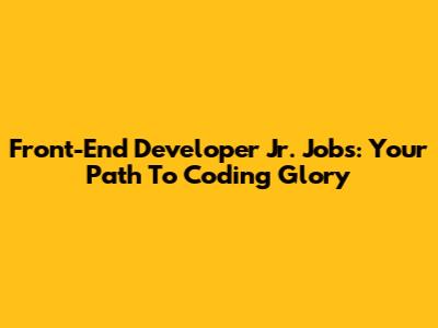 Front-End Developer Jr. Jobs: Your Path To Coding Glory