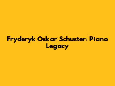 Fryderyk Oskar Schuster: Piano Legacy