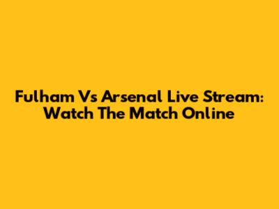 Fulham Vs Arsenal Live Stream: Watch The Match Online