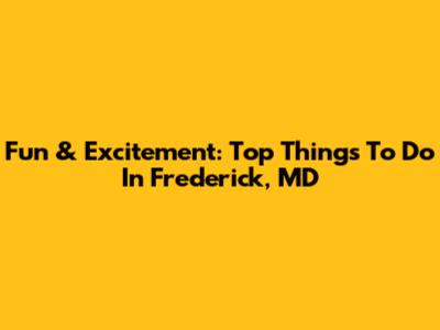 Fun & Excitement: Top Things To Do In Frederick, MD