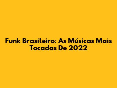Funk Brasileiro: As Músicas Mais Tocadas De 2022