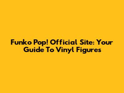 Funko Pop! Official Site: Your Guide To Vinyl Figures