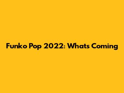Funko Pop 2022: What's Coming