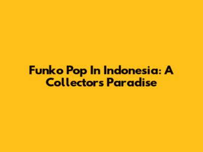 Funko Pop In Indonesia: A Collector's Paradise