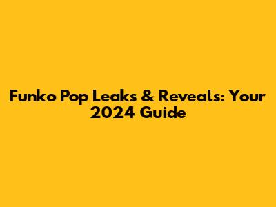 Funko Pop Leaks & Reveals: Your 2024 Guide