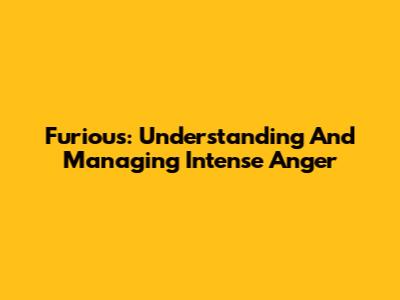 Furious: Understanding And Managing Intense Anger