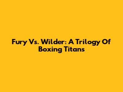 Fury Vs. Wilder: A Trilogy Of Boxing Titans