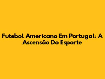 Futebol Americano Em Portugal: A Ascensão Do Esporte