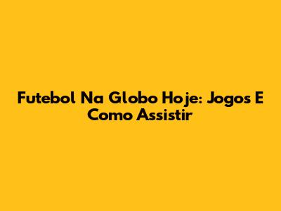 Futebol Na Globo Hoje: Jogos E Como Assistir