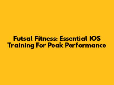 Futsal Fitness: Essential IOS Training For Peak Performance