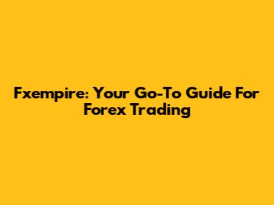 Fxempire: Your Go-To Guide For Forex Trading