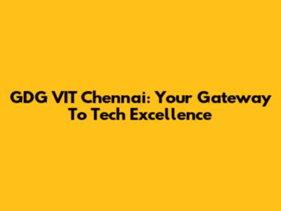 GDG VIT Chennai: Your Gateway To Tech Excellence
