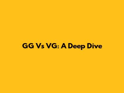 GG Vs VG: A Deep Dive