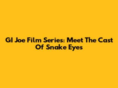 GI Joe Film Series: Meet The Cast Of Snake Eyes