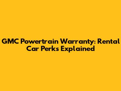 GMC Powertrain Warranty: Rental Car Perks Explained