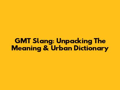 GMT Slang: Unpacking The Meaning & Urban Dictionary