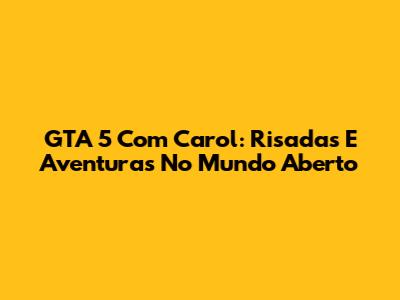 GTA 5 Com Carol: Risadas E Aventuras No Mundo Aberto