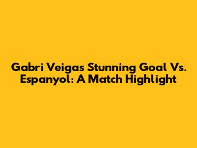 Gabri Veiga's Stunning Goal Vs. Espanyol: A Match Highlight