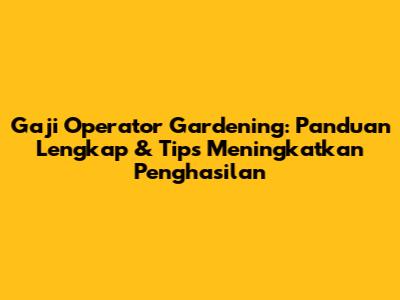 Gaji Operator Gardening: Panduan Lengkap & Tips Meningkatkan Penghasilan