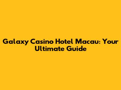 Galaxy Casino Hotel Macau: Your Ultimate Guide