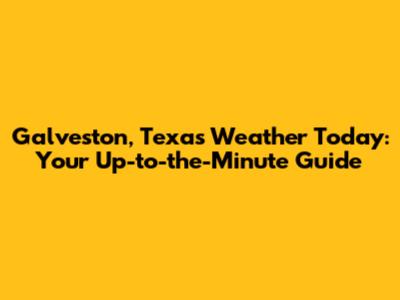 Galveston, Texas Weather Today: Your Up-to-the-Minute Guide