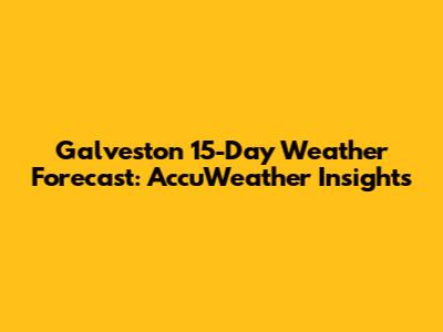 Galveston 15-Day Weather Forecast: AccuWeather Insights