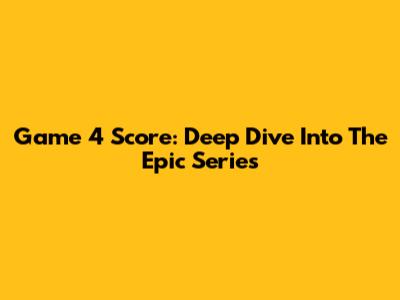 Game 4 Score: Deep Dive Into The Epic Series