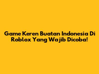 Game Keren Buatan Indonesia Di Roblox Yang Wajib Dicoba!