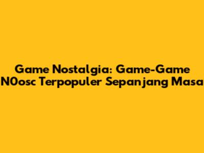 Game Nostalgia: Game-Game N0osc Terpopuler Sepanjang Masa