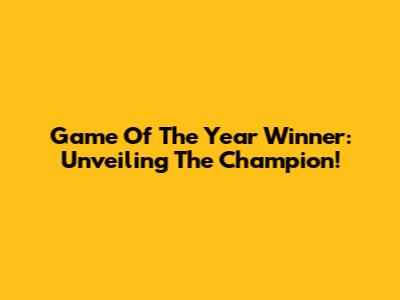 Game Of The Year Winner: Unveiling The Champion!