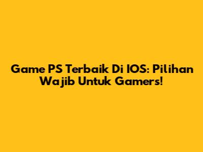 Game PS Terbaik Di IOS: Pilihan Wajib Untuk Gamers!