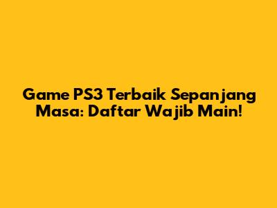 Game PS3 Terbaik Sepanjang Masa: Daftar Wajib Main!