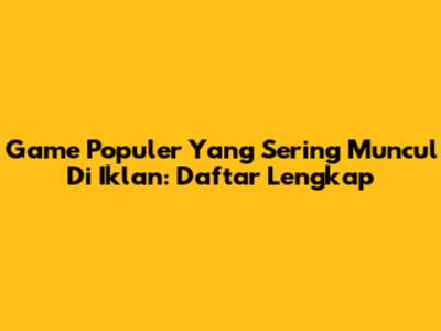 Game Populer Yang Sering Muncul Di Iklan: Daftar Lengkap