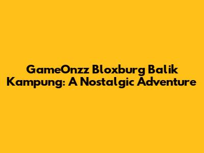 GameOnzz Bloxburg Balik Kampung: A Nostalgic Adventure