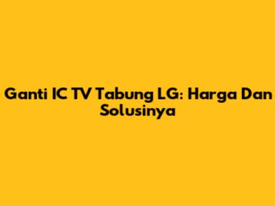 Ganti IC TV Tabung LG: Harga Dan Solusinya
