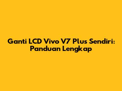 Ganti LCD Vivo V7 Plus Sendiri: Panduan Lengkap