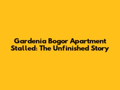 Gardenia Bogor Apartment Stalled: The Unfinished Story