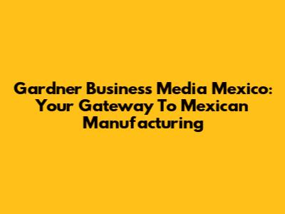 Gardner Business Media Mexico: Your Gateway To Mexican Manufacturing