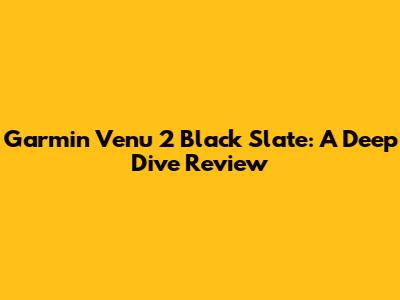 Garmin Venu 2 Black Slate: A Deep Dive Review