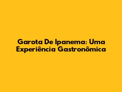 Garota De Ipanema: Uma Experiência Gastronômica